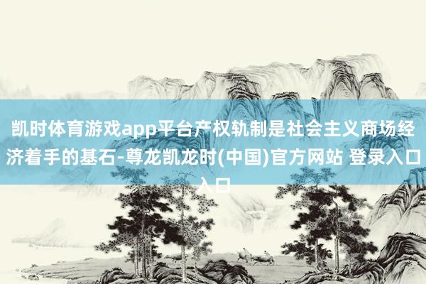 凯时体育游戏app平台产权轨制是社会主义商场经济着手的基石-尊龙凯龙时(中国)官方网站 登录入口