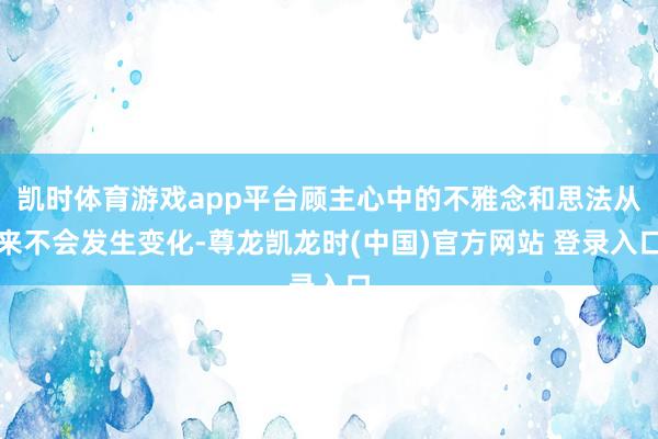 凯时体育游戏app平台顾主心中的不雅念和思法从来不会发生变化-尊龙凯龙时(中国)官方网站 登录入口