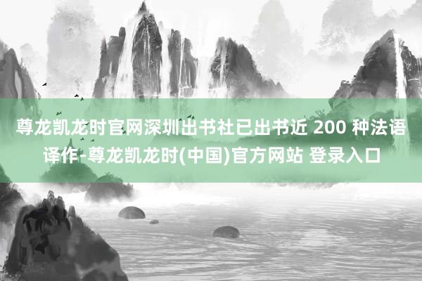 尊龙凯龙时官网深圳出书社已出书近 200 种法语译作-尊龙凯龙时(中国)官方网站 登录入口
