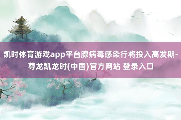凯时体育游戏app平台腺病毒感染行将投入高发期-尊龙凯龙时(中国)官方网站 登录入口
