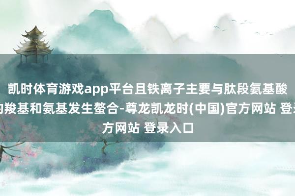 凯时体育游戏app平台且铁离子主要与肽段氨基酸残基的羧基和氨基发生螯合-尊龙凯龙时(中国)官方网站 登录入口