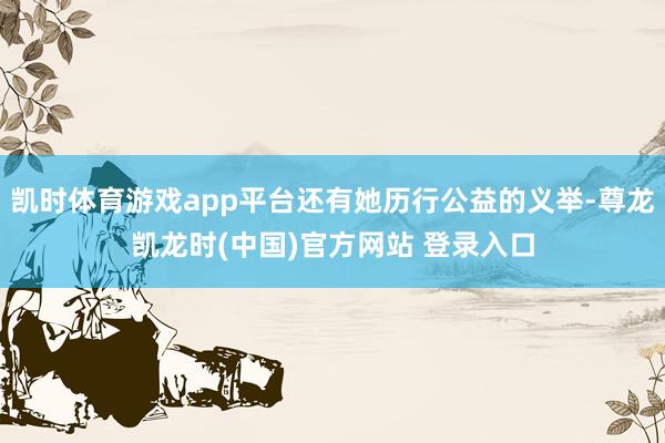 凯时体育游戏app平台还有她历行公益的义举-尊龙凯龙时(中国)官方网站 登录入口