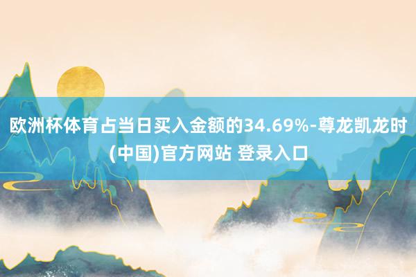 欧洲杯体育占当日买入金额的34.69%-尊龙凯龙时(中国)官方网站 登录入口