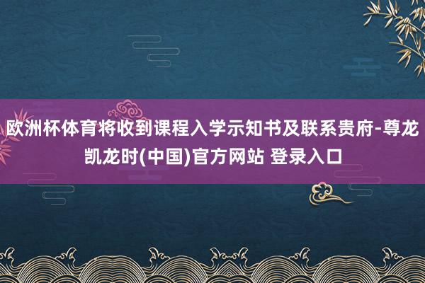 欧洲杯体育将收到课程入学示知书及联系贵府-尊龙凯龙时(中国)官方网站 登录入口