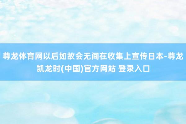 尊龙体育网以后如故会无间在收集上宣传日本-尊龙凯龙时(中国)官方网站 登录入口