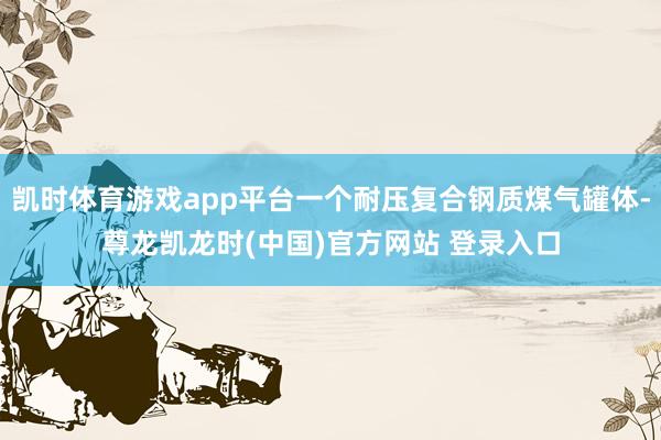 凯时体育游戏app平台一个耐压复合钢质煤气罐体-尊龙凯龙时(中国)官方网站 登录入口