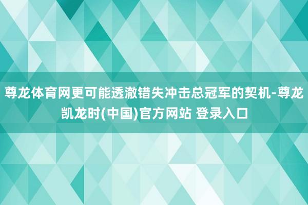 尊龙体育网更可能透澈错失冲击总冠军的契机-尊龙凯龙时(中国)官方网站 登录入口