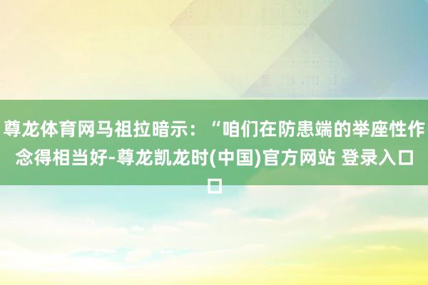尊龙体育网马祖拉暗示：“咱们在防患端的举座性作念得相当好-尊龙凯龙时(中国)官方网站 登录入口