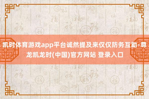 凯时体育游戏app平台诚然提及来仅仅防务互助-尊龙凯龙时(中国)官方网站 登录入口