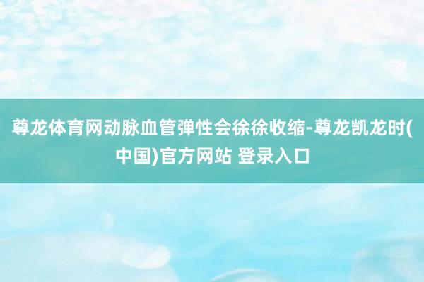尊龙体育网动脉血管弹性会徐徐收缩-尊龙凯龙时(中国)官方网站 登录入口