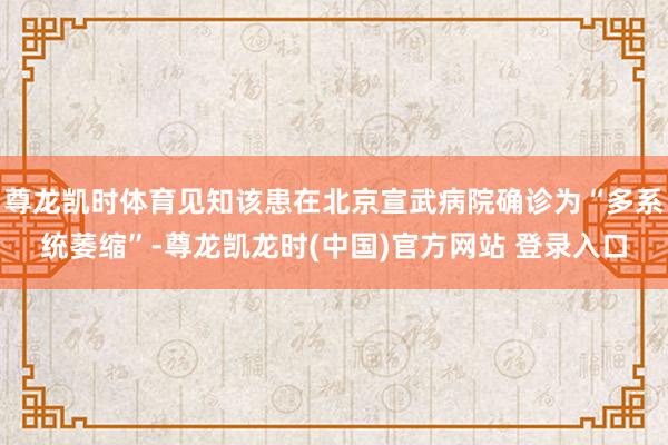 尊龙凯时体育见知该患在北京宣武病院确诊为“多系统萎缩”-尊龙凯龙时(中国)官方网站 登录入口
