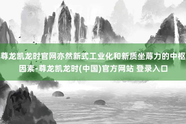 尊龙凯龙时官网亦然新式工业化和新质坐蓐力的中枢因素-尊龙凯龙时(中国)官方网站 登录入口