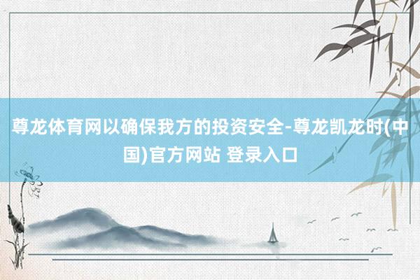 尊龙体育网以确保我方的投资安全-尊龙凯龙时(中国)官方网站 登录入口