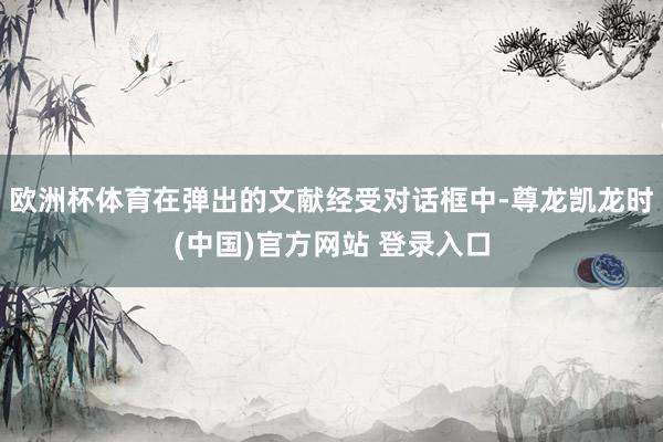 欧洲杯体育在弹出的文献经受对话框中-尊龙凯龙时(中国)官方网站 登录入口