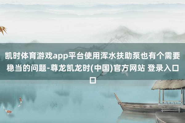 凯时体育游戏app平台使用浑水扶助泵也有个需要稳当的问题-尊龙凯龙时(中国)官方网站 登录入口