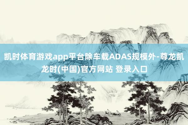 凯时体育游戏app平台除车载ADAS规模外-尊龙凯龙时(中国)官方网站 登录入口