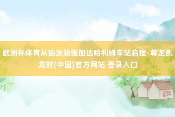 欧洲杯体育从始发站雅加达哈利姆车站启程-尊龙凯龙时(中国)官方网站 登录入口