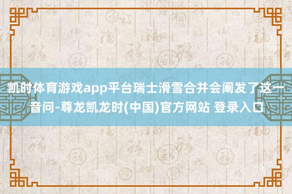 凯时体育游戏app平台瑞士滑雪合并会阐发了这一音问-尊龙凯龙时(中国)官方网站 登录入口