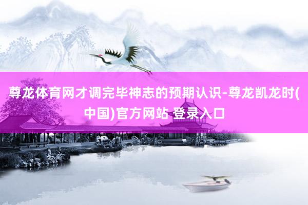 尊龙体育网才调完毕神志的预期认识-尊龙凯龙时(中国)官方网站 登录入口