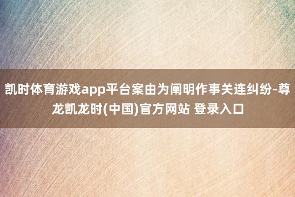 凯时体育游戏app平台案由为阐明作事关连纠纷-尊龙凯龙时(中国)官方网站 登录入口