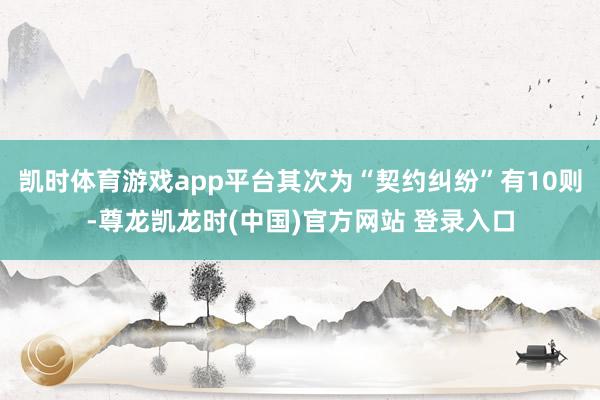 凯时体育游戏app平台其次为“契约纠纷”有10则-尊龙凯龙时(中国)官方网站 登录入口