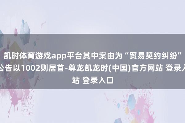 凯时体育游戏app平台其中案由为“贸易契约纠纷”的公告以1002则居首-尊龙凯龙时(中国)官方网站 登录入口