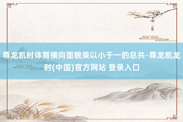 尊龙凯时体育横向面貌乘以小于一的总共-尊龙凯龙时(中国)官方网站 登录入口