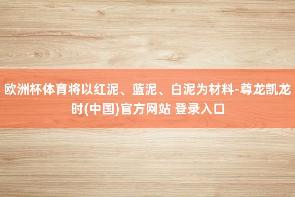 欧洲杯体育将以红泥、蓝泥、白泥为材料-尊龙凯龙时(中国)官方网站 登录入口