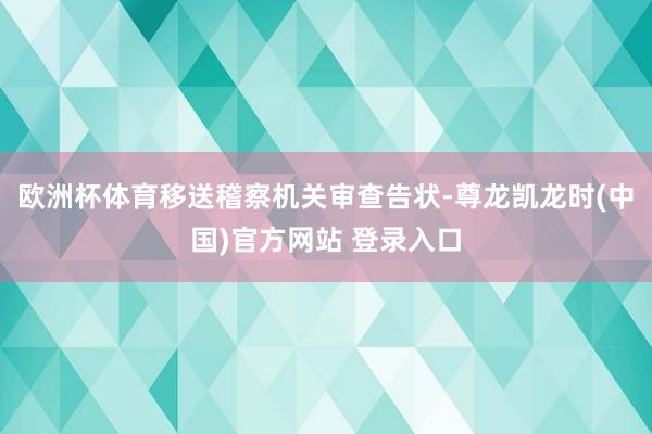 欧洲杯体育移送稽察机关审查告状-尊龙凯龙时(中国)官方网站 登录入口