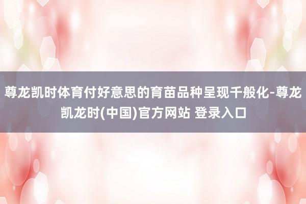 尊龙凯时体育付好意思的育苗品种呈现千般化-尊龙凯龙时(中国)官方网站 登录入口