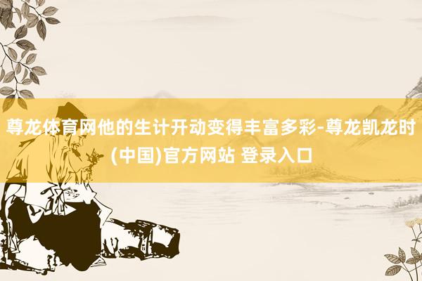 尊龙体育网他的生计开动变得丰富多彩-尊龙凯龙时(中国)官方网站 登录入口