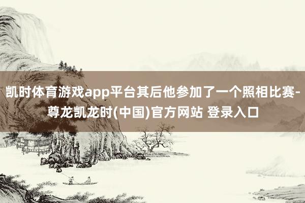 凯时体育游戏app平台其后他参加了一个照相比赛-尊龙凯龙时(中国)官方网站 登录入口