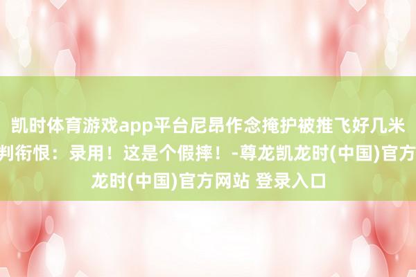 凯时体育游戏app平台尼昂作念掩护被推飞好几米！詹姆斯向裁判衔恨：录用！这是个假摔！-尊龙凯龙时(中国)官方网站 登录入口