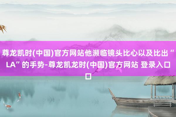 尊龙凯时(中国)官方网站他濒临镜头比心以及比出“LA”的手势-尊龙凯龙时(中国)官方网站 登录入口