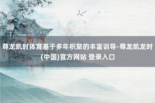 尊龙凯时体育基于多年积聚的丰富训导-尊龙凯龙时(中国)官方网站 登录入口