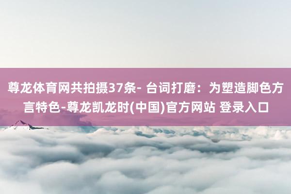 尊龙体育网共拍摄37条- 台词打磨：为塑造脚色方言特色-尊龙凯龙时(中国)官方网站 登录入口