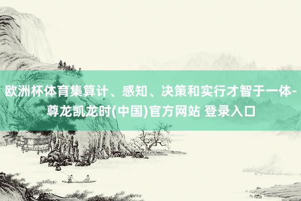 欧洲杯体育集算计、感知、决策和实行才智于一体-尊龙凯龙时(中国)官方网站 登录入口