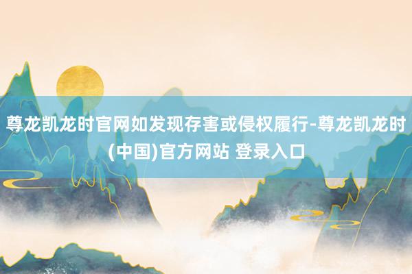 尊龙凯龙时官网如发现存害或侵权履行-尊龙凯龙时(中国)官方网站 登录入口
