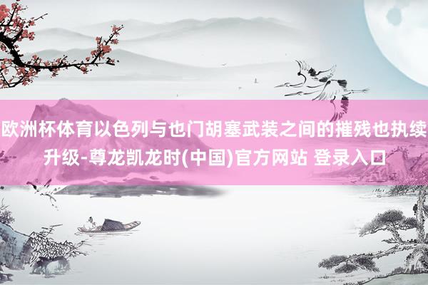 欧洲杯体育以色列与也门胡塞武装之间的摧残也执续升级-尊龙凯龙时(中国)官方网站 登录入口