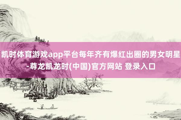 凯时体育游戏app平台每年齐有爆红出圈的男女明星-尊龙凯龙时(中国)官方网站 登录入口