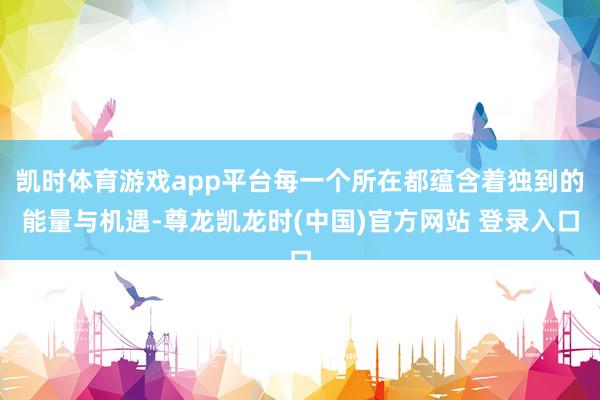 凯时体育游戏app平台每一个所在都蕴含着独到的能量与机遇-尊龙凯龙时(中国)官方网站 登录入口