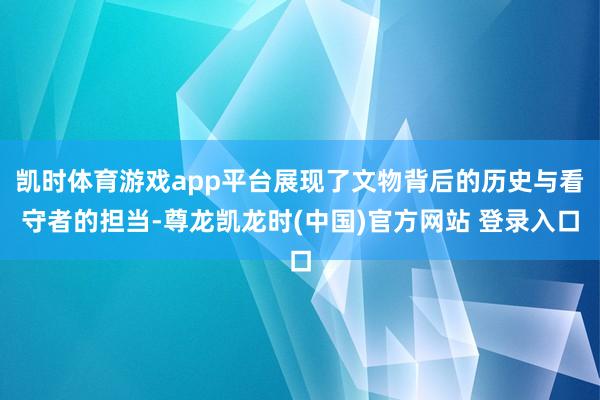 凯时体育游戏app平台展现了文物背后的历史与看守者的担当-尊龙凯龙时(中国)官方网站 登录入口