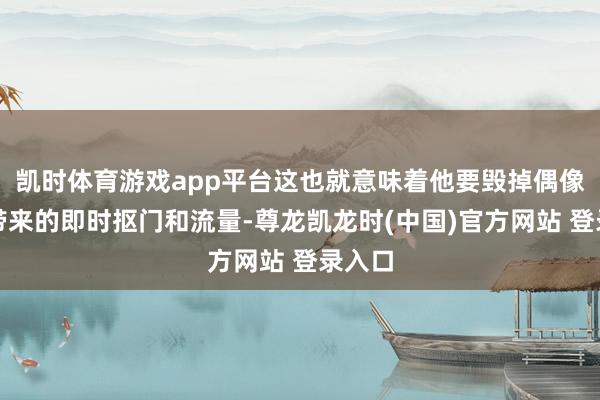 凯时体育游戏app平台这也就意味着他要毁掉偶像身份带来的即时抠门和流量-尊龙凯龙时(中国)官方网站 登录入口