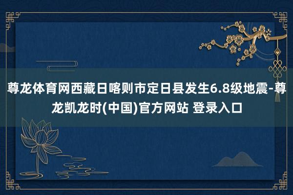 尊龙体育网西藏日喀则市定日县发生6.8级地震-尊龙凯龙时(中国)官方网站 登录入口