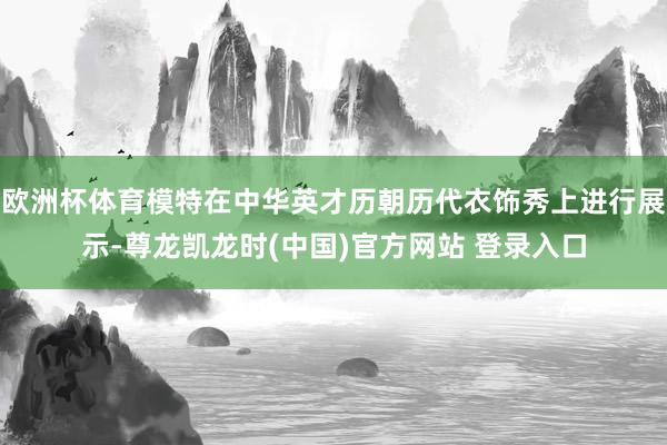 欧洲杯体育模特在中华英才历朝历代衣饰秀上进行展示-尊龙凯龙时(中国)官方网站 登录入口