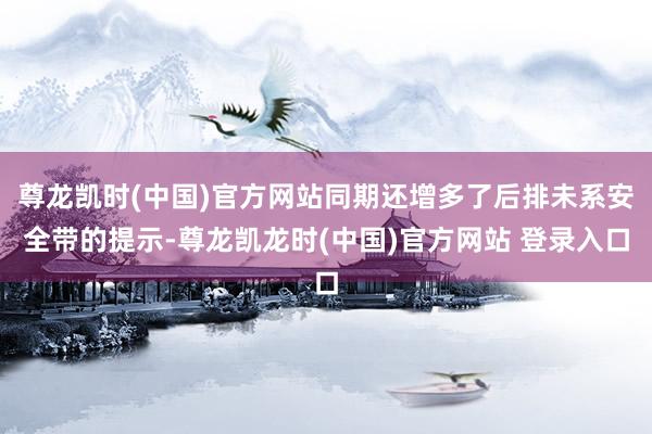 尊龙凯时(中国)官方网站同期还增多了后排未系安全带的提示-尊龙凯龙时(中国)官方网站 登录入口