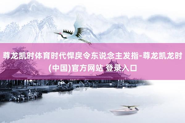 尊龙凯时体育时代悍戾令东说念主发指-尊龙凯龙时(中国)官方网站 登录入口