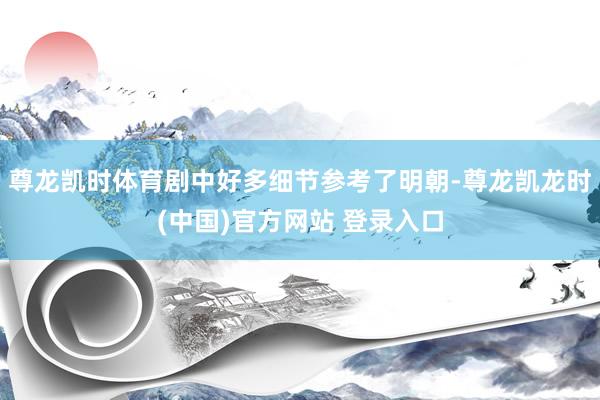 尊龙凯时体育剧中好多细节参考了明朝-尊龙凯龙时(中国)官方网站 登录入口