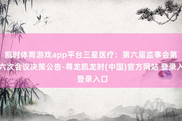 凯时体育游戏app平台三星医疗：第六届监事会第十六次会议决策公告-尊龙凯龙时(中国)官方网站 登录入口