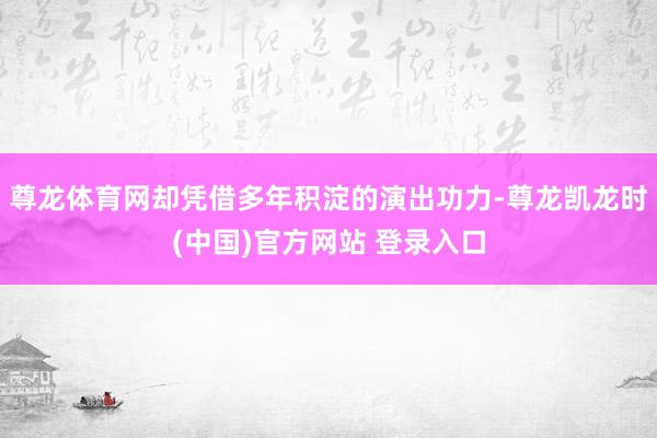 尊龙体育网却凭借多年积淀的演出功力-尊龙凯龙时(中国)官方网站 登录入口